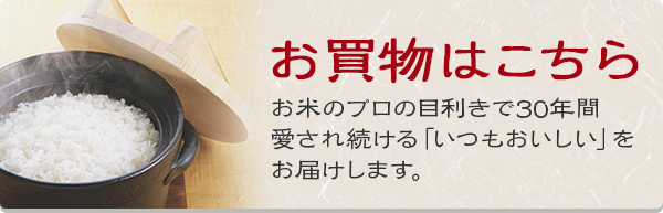 商品一覧　鉄人 道場六三郎も太鼓判！　お米のプロの目利きで30年間愛され続ける「いつもおいしい」をお届けします。