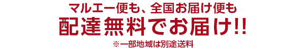マルエー便も、全国お届け便も 配達無料でお届け!! ※一部地域は別途送料